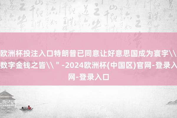 欧洲杯投注入口特朗普已同意让好意思国成为寰宇\"数字金钱之皆\"-2024欧洲杯(中国区)官网-登录入口