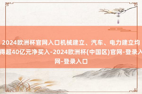 2024欧洲杯官网入口机械建立、汽车、电力建立均取得超40亿元净买入-2024欧洲杯(中国区)官网-登录入口