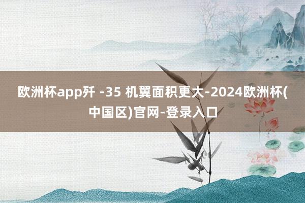 欧洲杯app歼 -35 机翼面积更大-2024欧洲杯(中国区)官网-登录入口