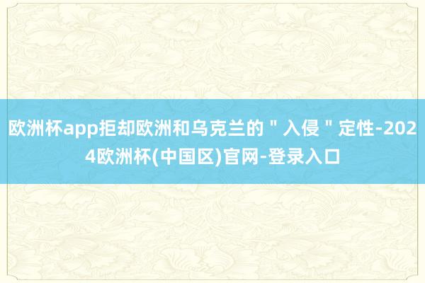 欧洲杯app拒却欧洲和乌克兰的＂入侵＂定性-2024欧洲杯(中国区)官网-登录入口
