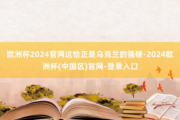 欧洲杯2024官网这恰正是乌克兰的强硬-2024欧洲杯(中国区)官网-登录入口