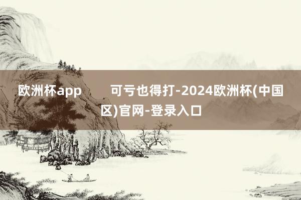 欧洲杯app        可亏也得打-2024欧洲杯(中国区)官网-登录入口