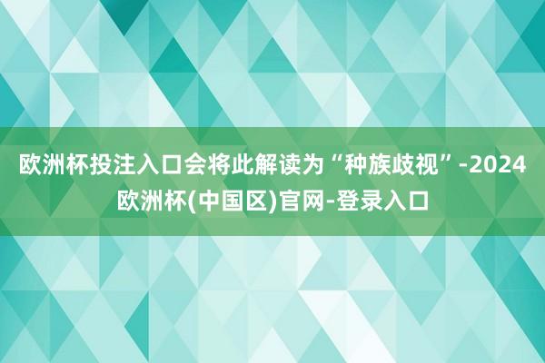 欧洲杯投注入口会将此解读为“种族歧视”-2024欧洲杯(中国区)官网-登录入口