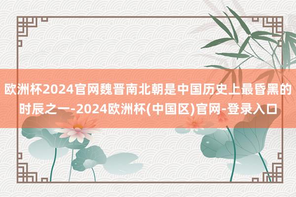 欧洲杯2024官网魏晋南北朝是中国历史上最昏黑的时辰之一-2024欧洲杯(中国区)官网-登录入口