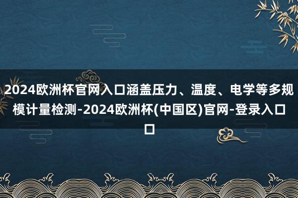 2024欧洲杯官网入口涵盖压力、温度、电学等多规模计量检测-2024欧洲杯(中国区)官网-登录入口