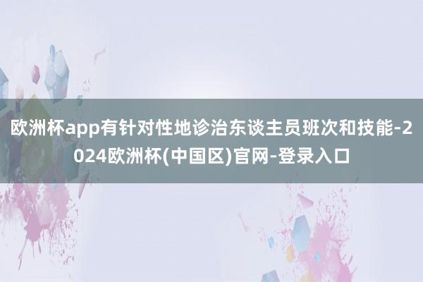 欧洲杯app有针对性地诊治东谈主员班次和技能-2024欧洲杯(中国区)官网-登录入口