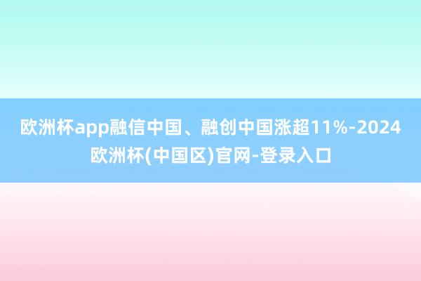 欧洲杯app融信中国、融创中国涨超11%-2024欧洲杯(中国区)官网-登录入口