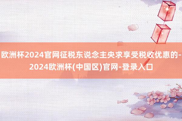 欧洲杯2024官网征税东说念主央求享受税收优惠的-2024欧洲杯(中国区)官网-登录入口