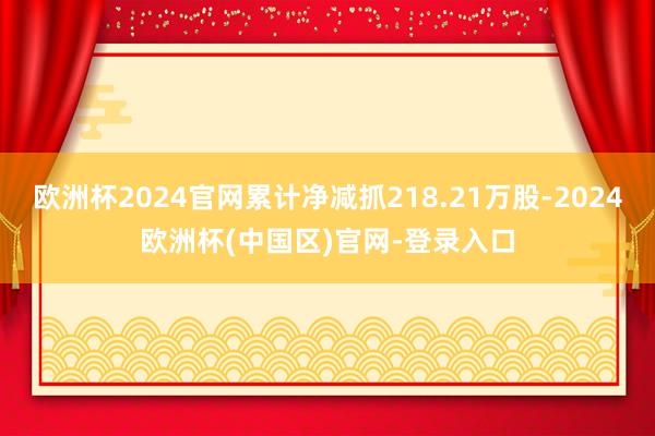 欧洲杯2024官网累计净减抓218.21万股-2024欧洲杯(中国区)官网-登录入口
