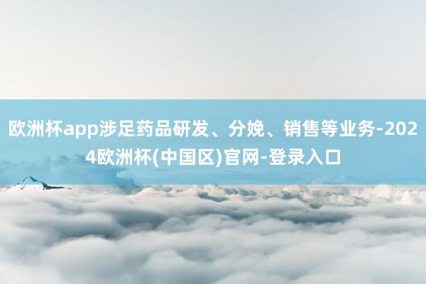 欧洲杯app涉足药品研发、分娩、销售等业务-2024欧洲杯(中国区)官网-登录入口