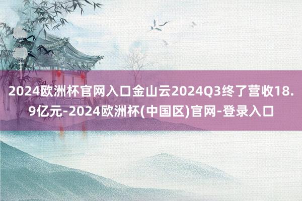 2024欧洲杯官网入口金山云2024Q3终了营收18.9亿元-2024欧洲杯(中国区)官网-登录入口
