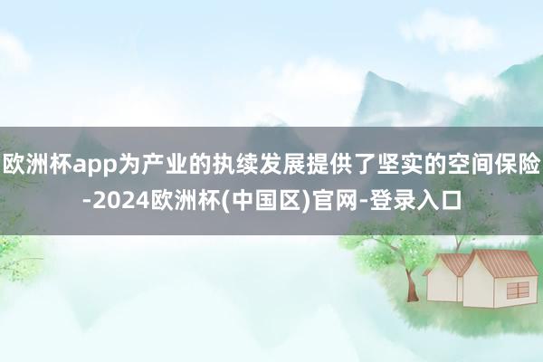 欧洲杯app为产业的执续发展提供了坚实的空间保险-2024欧洲杯(中国区)官网-登录入口