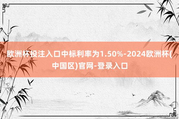 欧洲杯投注入口中标利率为1.50%-2024欧洲杯(中国区)官网-登录入口
