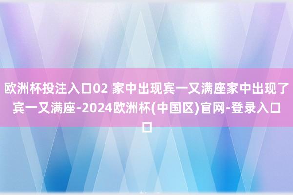 欧洲杯投注入口02 家中出现宾一又满座家中出现了宾一又满座-2024欧洲杯(中国区)官网-登录入口