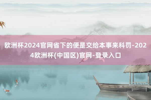 欧洲杯2024官网省下的便是交给本事来科罚-2024欧洲杯(中国区)官网-登录入口
