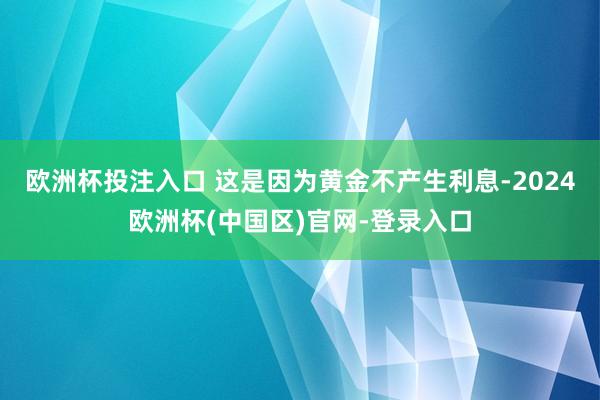 欧洲杯投注入口 这是因为黄金不产生利息-2024欧洲杯(中国区)官网-登录入口