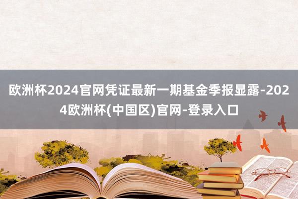 欧洲杯2024官网凭证最新一期基金季报显露-2024欧洲杯(中国区)官网-登录入口