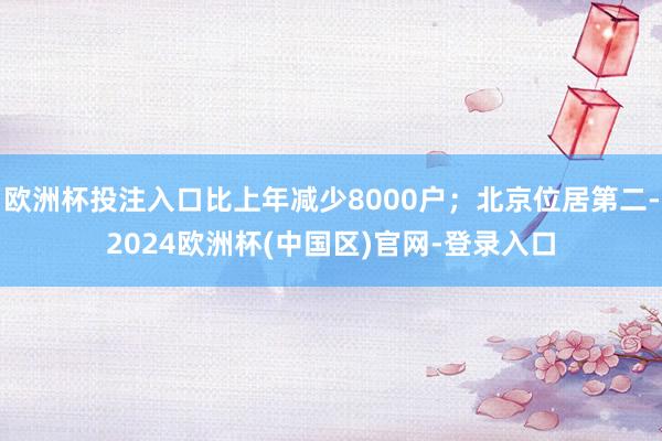 欧洲杯投注入口比上年减少8000户;北京位居第二-2024欧洲杯(中国区)官网-登录入口