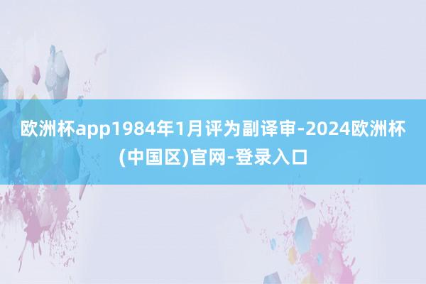 欧洲杯app1984年1月评为副译审-2024欧洲杯(中国区)官网-登录入口