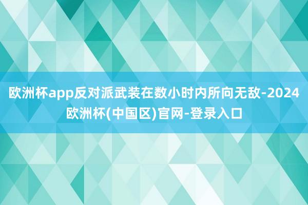 欧洲杯app反对派武装在数小时内所向无敌-2024欧洲杯(中国区)官网-登录入口