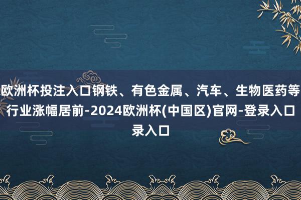 欧洲杯投注入口钢铁、有色金属、汽车、生物医药等行业涨幅居前-2024欧洲杯(中国区)官网-登录入口