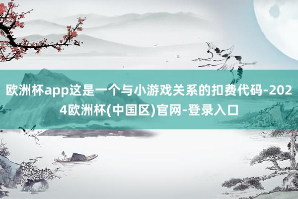 欧洲杯app这是一个与小游戏关系的扣费代码-2024欧洲杯(中国区)官网-登录入口