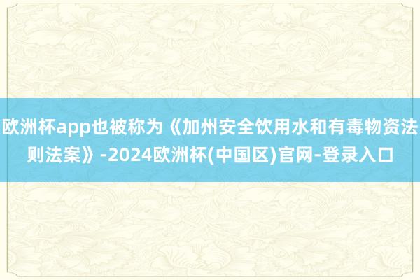 欧洲杯app也被称为《加州安全饮用水和有毒物资法则法案》-2024欧洲杯(中国区)官网-登录入口