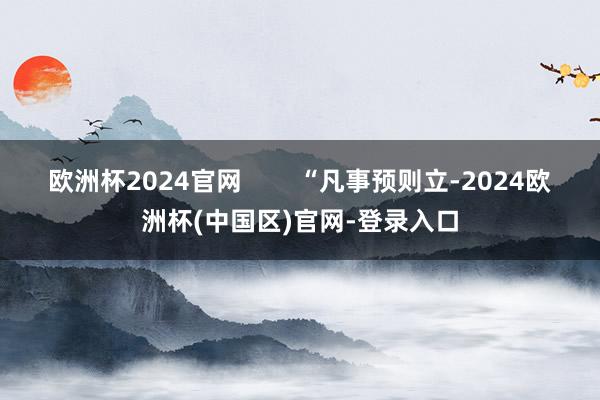 欧洲杯2024官网        “凡事预则立-2024欧洲杯(中国区)官网-登录入口