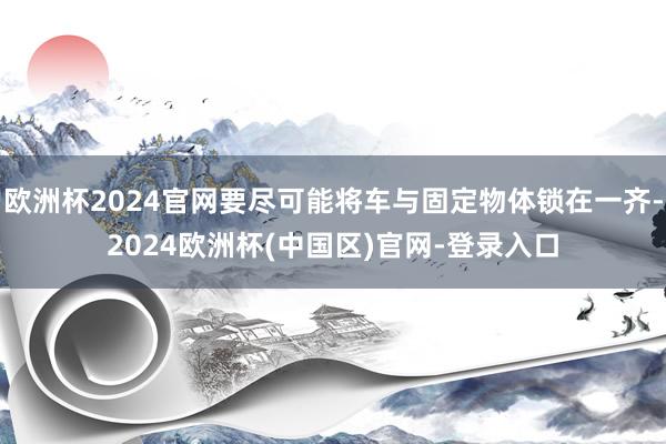欧洲杯2024官网要尽可能将车与固定物体锁在一齐-2024欧洲杯(中国区)官网-登录入口