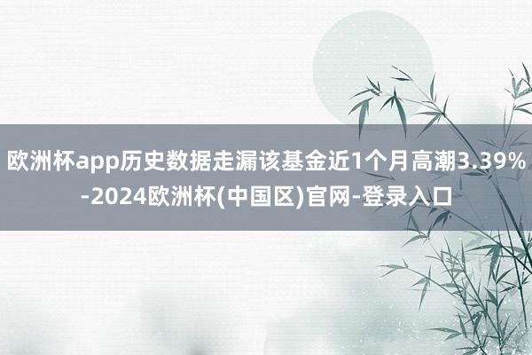 欧洲杯app历史数据走漏该基金近1个月高潮3.39%-2024欧洲杯(中国区)官网-登录入口