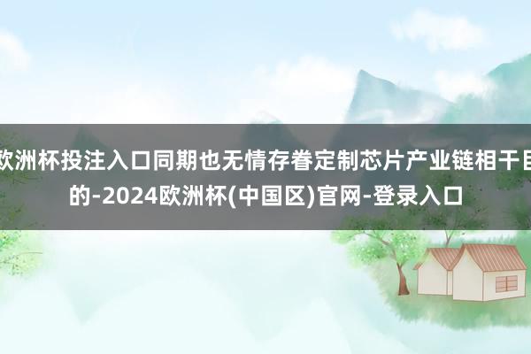 欧洲杯投注入口同期也无情存眷定制芯片产业链相干目的-2024欧洲杯(中国区)官网-登录入口