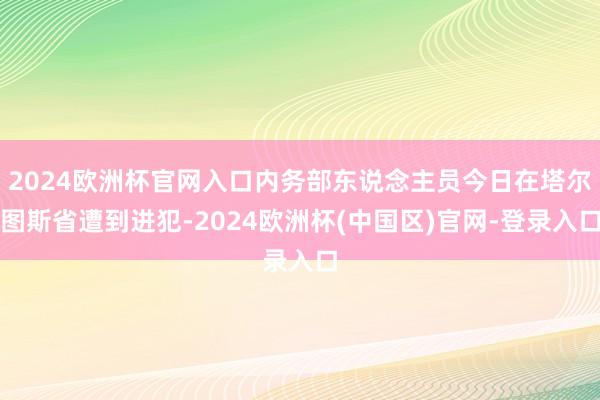 2024欧洲杯官网入口内务部东说念主员今日在塔尔图斯省遭到进犯-2024欧洲杯(中国区)官网-登录入口