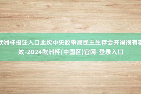 欧洲杯投注入口此次中央政事局民主生存会开得很有奏效-2024欧洲杯(中国区)官网-登录入口