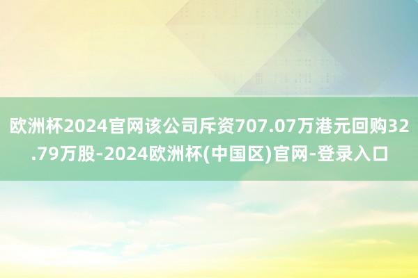 欧洲杯2024官网该公司斥资707.07万港元回购32.79万股-2024欧洲杯(中国区)官网-登录入口