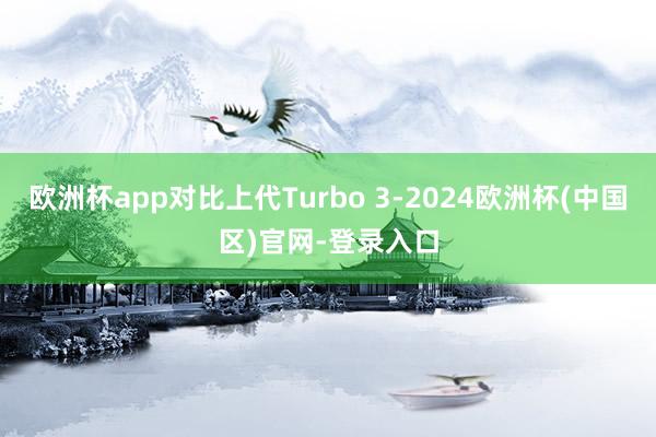 欧洲杯app对比上代Turbo 3-2024欧洲杯(中国区)官网-登录入口