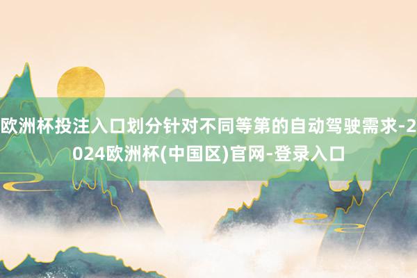欧洲杯投注入口划分针对不同等第的自动驾驶需求-2024欧洲杯(中国区)官网-登录入口