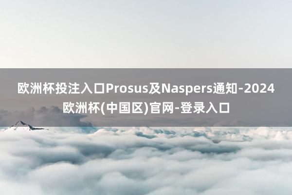 欧洲杯投注入口Prosus及Naspers通知-2024欧洲杯(中国区)官网-登录入口