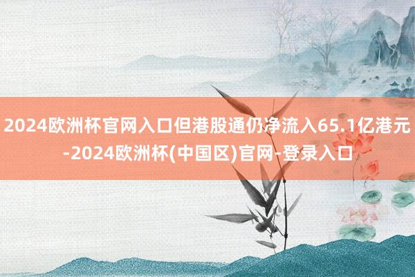2024欧洲杯官网入口但港股通仍净流入65.1亿港元-2024欧洲杯(中国区)官网-登录入口