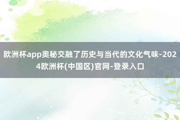 欧洲杯app奥秘交融了历史与当代的文化气味-2024欧洲杯(中国区)官网-登录入口