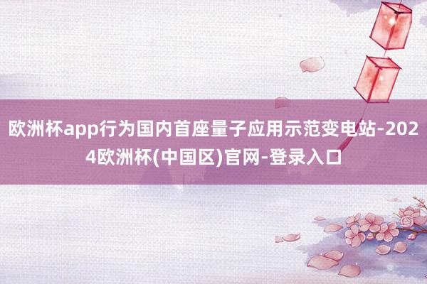 欧洲杯app行为国内首座量子应用示范变电站-2024欧洲杯(中国区)官网-登录入口