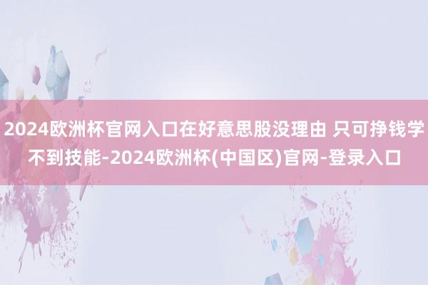 2024欧洲杯官网入口在好意思股没理由 只可挣钱学不到技能-2024欧洲杯(中国区)官网-登录入口