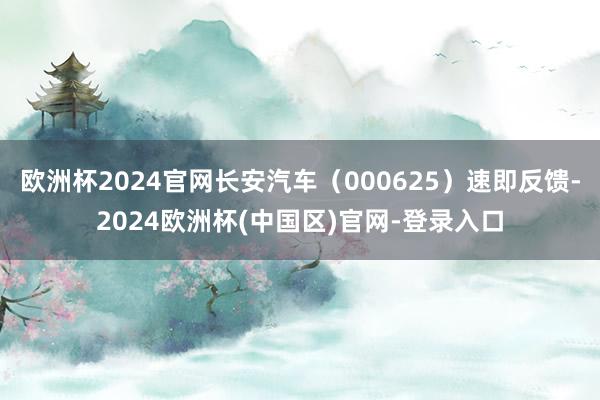 欧洲杯2024官网长安汽车（000625）速即反馈-2024欧洲杯(中国区)官网-登录入口