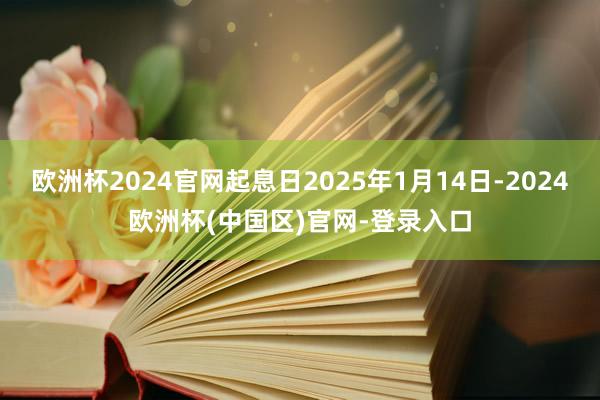 欧洲杯2024官网起息日2025年1月14日-2024欧洲杯(中国区)官网-登录入口