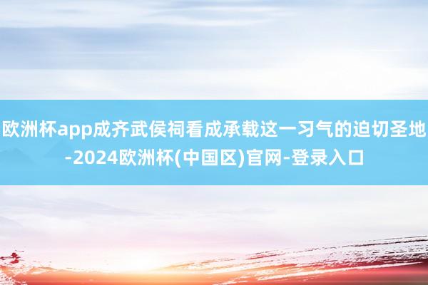 欧洲杯app成齐武侯祠看成承载这一习气的迫切圣地-2024欧洲杯(中国区)官网-登录入口