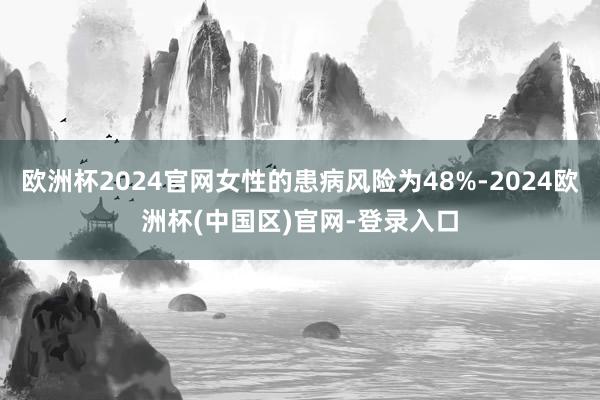 欧洲杯2024官网女性的患病风险为48%-2024欧洲杯(中国区)官网-登录入口