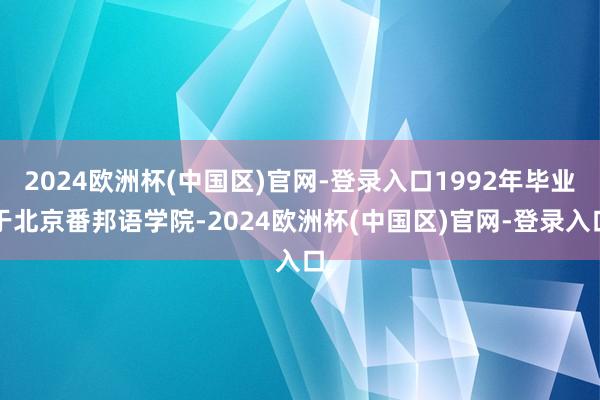 2024欧洲杯(中国区)官网-登录入口1992年毕业于北京番邦语学院-2024欧洲杯(中国区)官网-登录入口