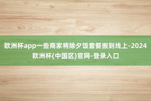 欧洲杯app一些商家将除夕饭套餐搬到线上-2024欧洲杯(中国区)官网-登录入口