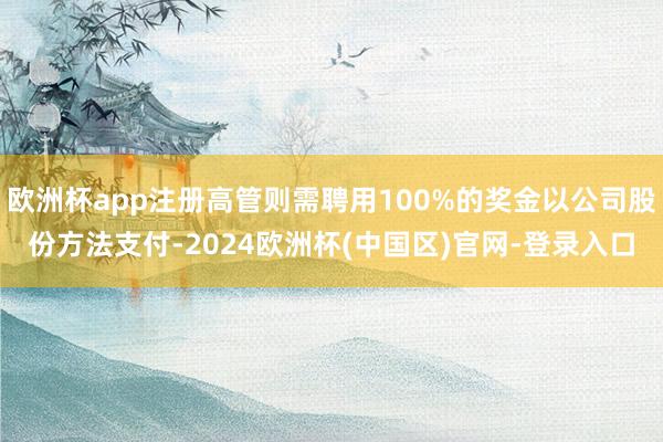 欧洲杯app注册高管则需聘用100%的奖金以公司股份方法支付-2024欧洲杯(中国区)官网-登录入口