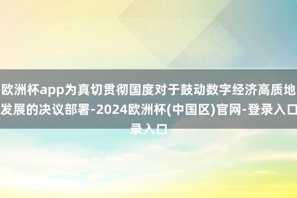 欧洲杯app为真切贯彻国度对于鼓动数字经济高质地发展的决议部署-2024欧洲杯(中国区)官网-登录入口