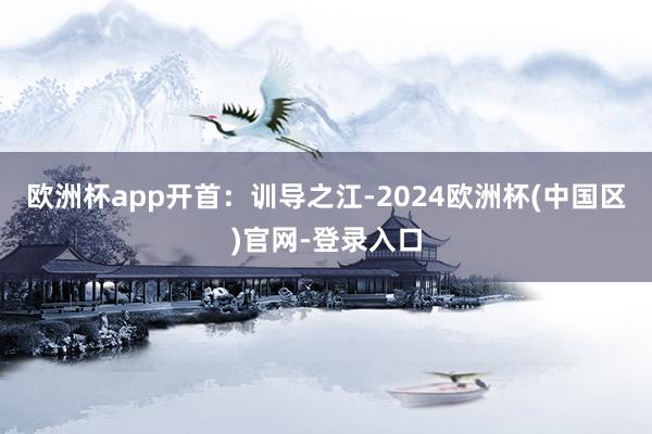 欧洲杯app开首：训导之江-2024欧洲杯(中国区)官网-登录入口